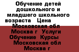 Обучение детей дошкольного и младшего школьного возраста › Цена ­ 2 000 - Московская обл., Москва г. Услуги » Обучение. Курсы   . Московская обл.,Москва г.